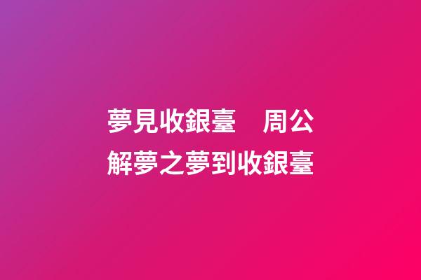 夢見收銀臺　周公解夢之夢到收銀臺